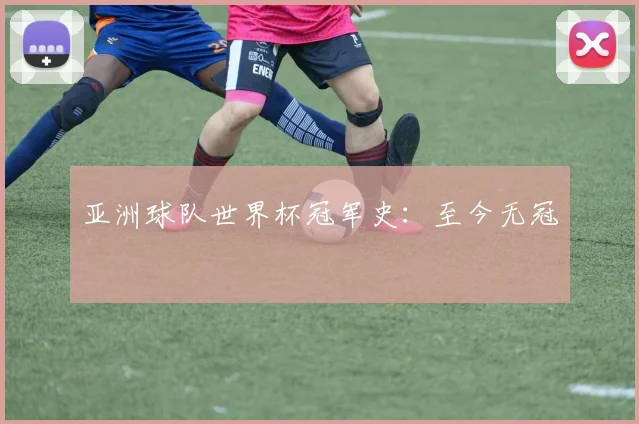 亚洲球队世界杯冠军史：至今无冠