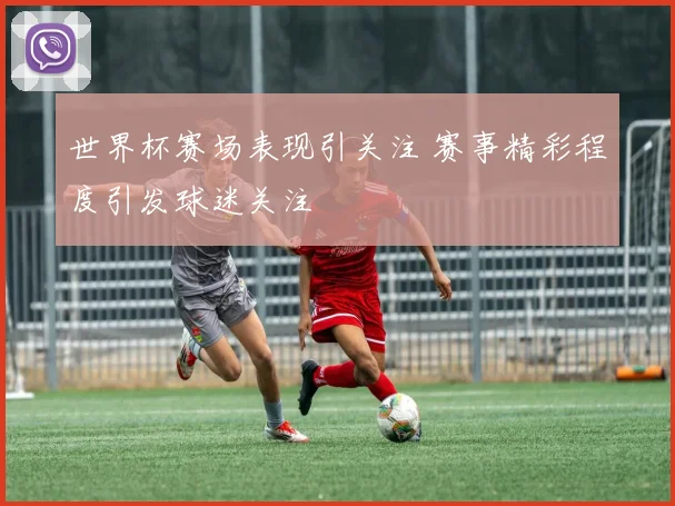 世界杯赛场表现引关注 赛事精彩程度引发球迷关注