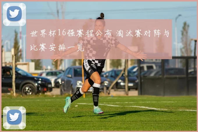 世界杯16强赛程公布 淘汰赛对阵与比赛安排一览