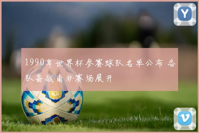1990年世界杯参赛球队名单公布 各队备战南非赛场展开