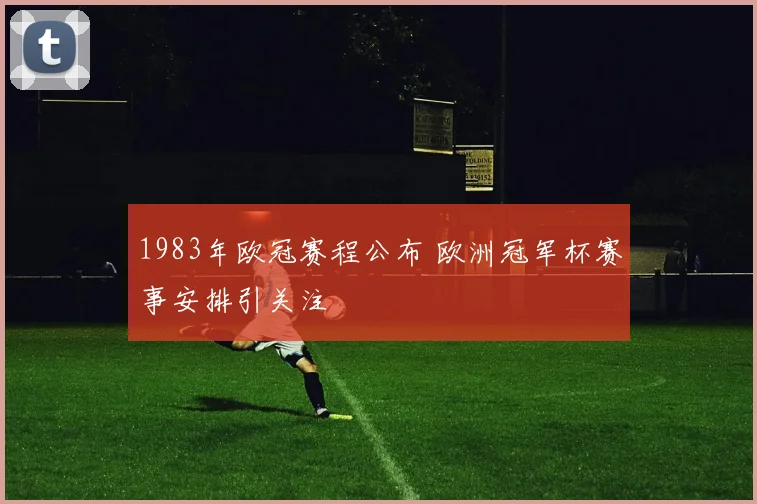 1983年欧冠赛程公布 欧洲冠军杯赛事安排引关注