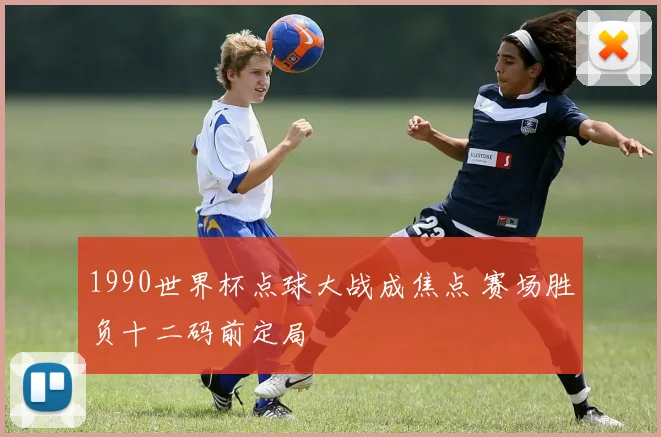1990世界杯点球大战成焦点 赛场胜负十二码前定局