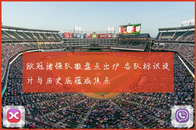 欧冠诸强队徽盘点出炉 各队标识设计与历史底蕴成焦点