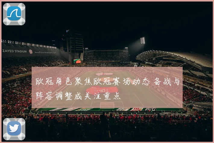 欧冠角色聚焦欧冠赛场动态 备战与阵容调整成关注重点