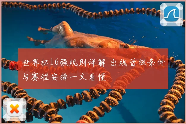 世界杯16强规则详解 出线晋级条件与赛程安排一文看懂