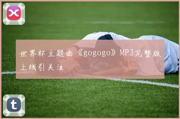 世界杯主题曲《gogogo》MP3完整版上线引关注