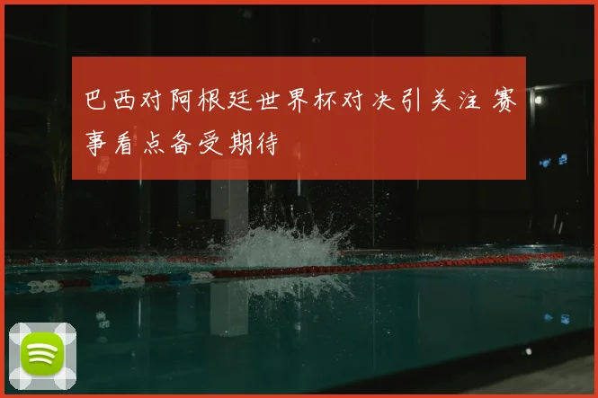 巴西对阿根廷世界杯对决引关注 赛事看点备受期待